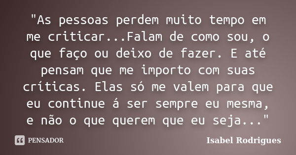 "As pessoas perdem muito tempo em me criticar...Falam de como sou, o que faço ou deixo de fazer. E até pensam que me importo com suas críticas. Elas só me ... Frase de Isabel Rodrigues.