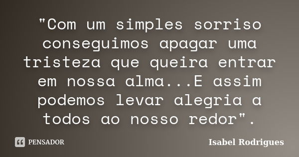 "Com um simples sorriso conseguimos apagar uma tristeza que queira entrar em nossa alma...E assim podemos levar alegria a todos ao nosso redor".... Frase de Isabel Rodrigues.