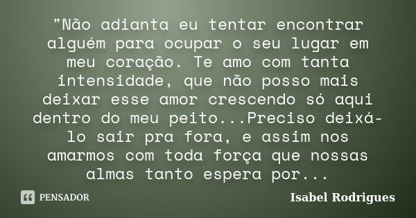 "Não adianta eu tentar encontrar alguém para ocupar o seu lugar em meu coração. Te amo com tanta intensidade, que não posso mais deixar esse amor crescendo... Frase de Isabel Rodrigues.