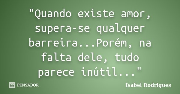 "Quando existe amor, supera-se qualquer barreira...Porém, na falta dele, tudo parece inútil..."... Frase de Isabel Rodrigues.