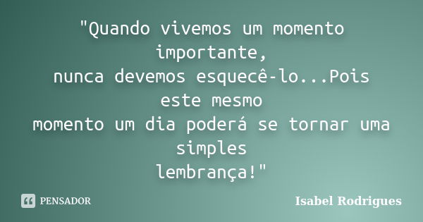 "Quando vivemos um momento importante, nunca devemos esquecê-lo...Pois este mesmo momento um dia poderá se tornar uma simples lembrança!"... Frase de Isabel Rodrigues.