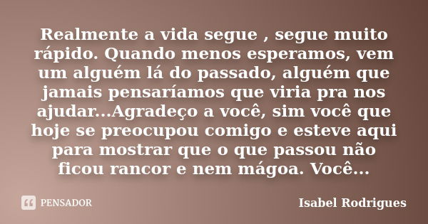 Realmente a vida segue , segue muito rápido. Quando menos esperamos, vem um alguém lá do passado, alguém que jamais pensaríamos que viria pra nos ajudar...Agrad... Frase de Isabel Rodrigues.