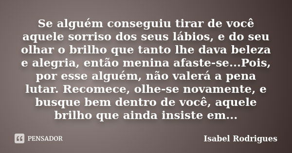 Se alguém conseguiu tirar de você aquele sorriso dos seus lábios, e do seu olhar o brilho que tanto lhe dava beleza e alegria, então menina afaste-se...Pois, po... Frase de Isabel Rodrigues.