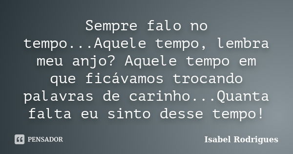 Sempre falo no tempo...Aquele tempo, lembra meu anjo? Aquele tempo em que ficávamos trocando palavras de carinho...Quanta falta eu sinto desse tempo!... Frase de Isabel Rodrigues.