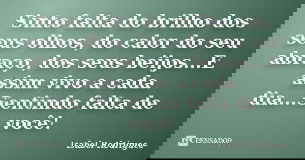 Sinto falta do brilho dos seus olhos, do calor do seu abraço, dos seus beijos...E assim vivo a cada dia...Sentindo falta de você!... Frase de Isabel Rodrigues.