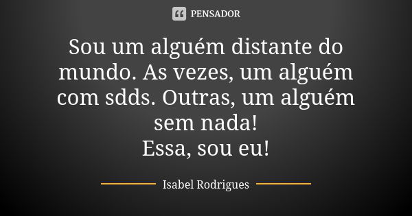 Sou um alguém distante do mundo. As vezes, um alguém com sdds. Outras, um alguém sem nada! Essa, sou eu!... Frase de Isabel Rodrigues.