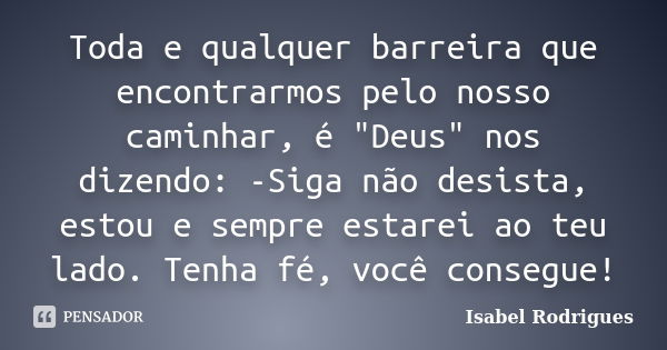 Toda e qualquer barreira que encontrarmos pelo nosso caminhar, é "Deus" nos dizendo: -Siga não desista, estou e sempre estarei ao teu lado. Tenha fé, ... Frase de Isabel Rodrigues.