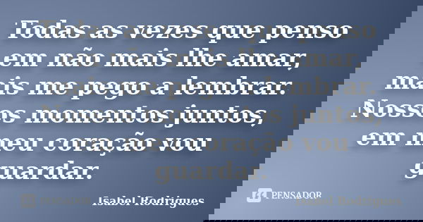 Todas as vezes que penso em não mais lhe amar, mais me pego a lembrar. Nossos momentos juntos, em meu coração vou guardar.... Frase de Isabel Rodrigues.