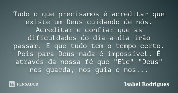 Tudo o que precisamos é acreditar que existe um Deus cuidando de nós. Acreditar e confiar que as dificuldades do dia-a-dia irão passar. E que tudo tem o tempo c... Frase de Isabel Rodrigues.