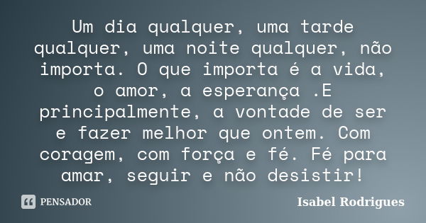 Um dia qualquer, uma tarde qualquer, uma noite qualquer, não importa. O que importa é a vida, o amor, a esperança .E principalmente, a vontade de ser e fazer me... Frase de Isabel Rodrigues.