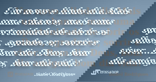 Um novo e lindo dia.Mais uma chance, mais uma oportunidade de abrir os olhos, agradecer, sorrir e viver...Bom dia Deus, bom dia amigos, bom dia vida!... Frase de Isabel Rodrigues.