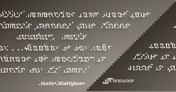 Vivi momentos com você que jamais pensei que fosse acabar, mais acabou...Acabou e eu não tive a chance de mostrar a você o quanto eu ti amo!... Frase de Isabel Rodrigues.