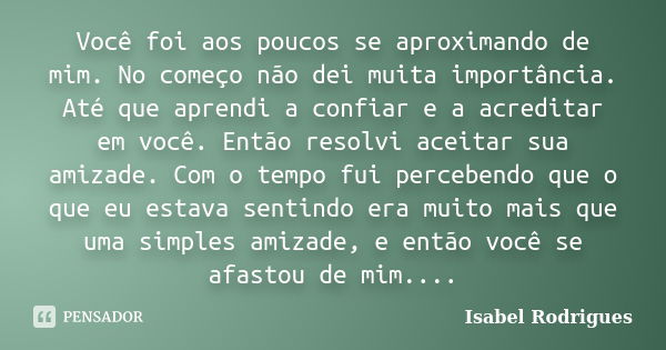 Você foi aos poucos se aproximando de mim. No começo não dei muita importância. Até que aprendi a confiar e a acreditar em você. Então resolvi aceitar sua amiza... Frase de Isabel Rodrigues.