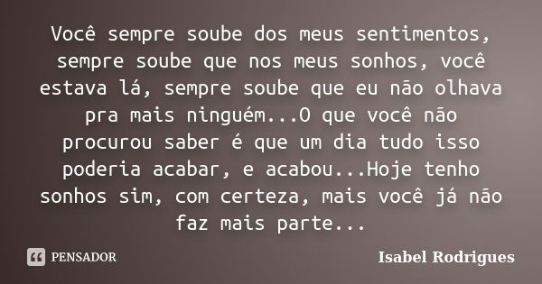 Você sempre soube dos meus sentimentos, sempre soube que nos meus sonhos, você estava lá, sempre soube que eu não olhava pra mais ninguém...O que você não procu... Frase de Isabel Rodrigues.