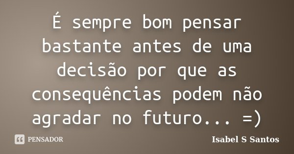 É sempre bom pensar bastante antes de uma decisão por que as consequências podem não agradar no futuro... =)... Frase de Isabel S Santos.