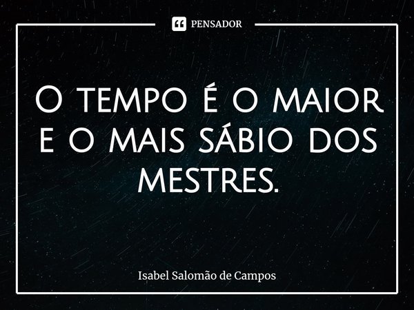 ⁠O tempo é o maior e o mais sábio dos mestres.... Frase de Isabel Salomão de Campos.