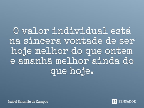 ⁠O valor individual está na sincera vontade de ser hoje melhor do que ontem e amanhã melhor ainda do que hoje.... Frase de Isabel Salomão de Campos.