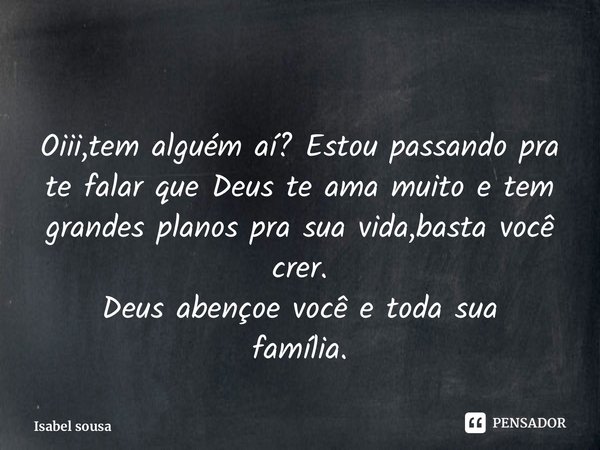 ⁠ Oiii,tem alguém aí? Estou passando pra te falar que Deus te ama muito e tem grandes planos pra sua vida,basta você crer. Deus abençoe você e toda sua família.... Frase de Isabel sousa.