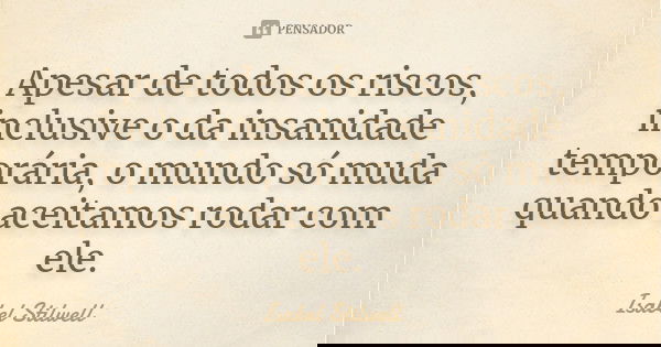 Apesar de todos os riscos, inclusive o da insanidade temporária, o mundo só muda quando aceitamos rodar com ele.... Frase de Isabel Stilwell.