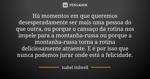 Há momentos em que queremos desesperadamente ser mais uma pessoa do que outra, ou porque o cansaço da rotina nos impele para a montanha-russa ou porque a montan... Frase de Isabel Stilwell.