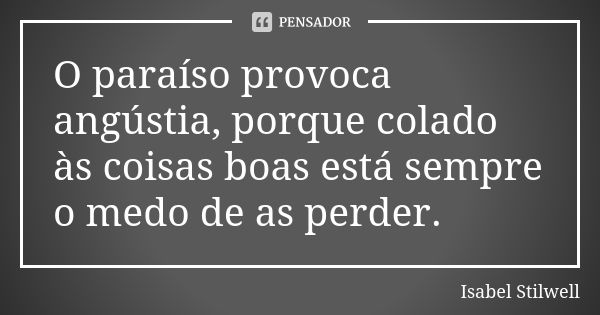 O paraíso provoca angústia, porque colado às coisas boas está sempre o medo de as perder.... Frase de Isabel Stilwell.