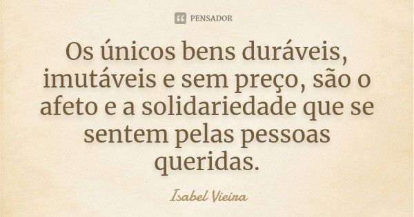 Os únicos bens duráveis, imutáveis e sem preço, são o afeto e a solidariedade que se sentem pelas pessoas queridas.... Frase de Isabel Vieira.