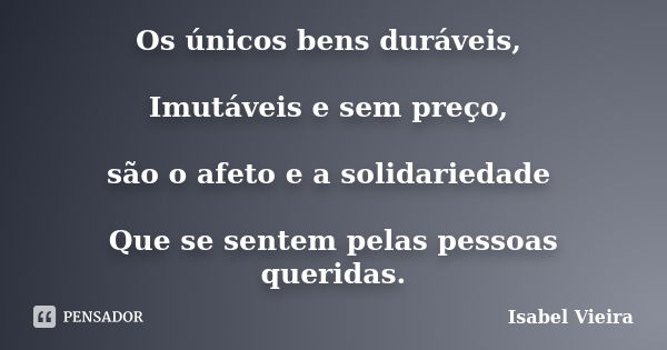 Os únicos bens duráveis, Imutáveis e sem preço, são o afeto e a solidariedade Que se sentem pelas pessoas queridas.... Frase de Isabel Vieira.