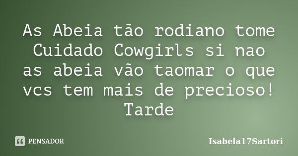 As Abeia tão rodiano tome Cuidado Cowgirls si nao as abeia vão taomar o que vcs tem mais de precioso! Tarde... Frase de Isabela17Sartori.