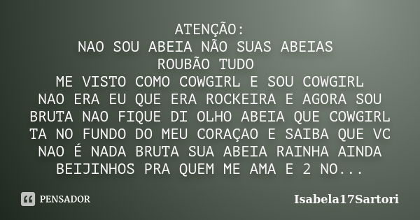 ATENÇÃO: NAO SOU ABEIA NÃO SUAS ABEIAS ROUBÃO TUDO ME VISTO COMO COWGIRL E SOU COWGIRL NAO ERA EU QUE ERA ROCKEIRA E AGORA SOU BRUTA NAO FIQUE DI OLHO ABEIA QUE... Frase de Isabela17Sartori.