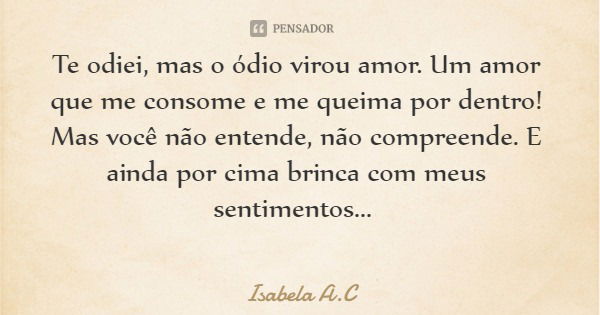 Te odiei, mas o ódio virou amor. Um amor que me consome e me queima por dentro! Mas você não entende, não compreende. E ainda por cima brinca com meus sentiment... Frase de Isabela A.C.