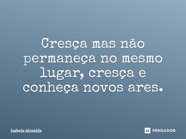 ⁠Cresça mas não permaneça no mesmo lugar, cresça e conheça novos ares.... Frase de Isabela Almeida.