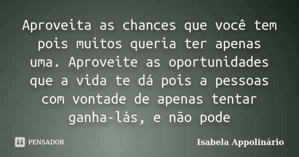 Aproveita as chances que você tem pois muitos queria ter apenas uma. Aproveite as oportunidades que a vida te dá pois a pessoas com vontade de apenas tentar gan... Frase de Isabela Appolinário.