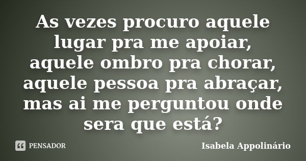 As vezes procuro aquele lugar pra me apoiar, aquele ombro pra chorar, aquele pessoa pra abraçar, mas ai me perguntou onde sera que está?... Frase de Isabela Appolinário.