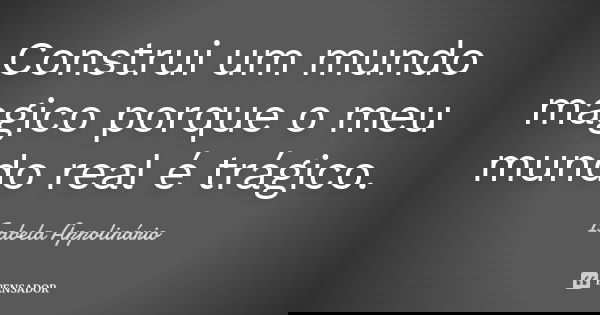 Construi um mundo magico porque o meu mundo real é trágico.... Frase de Isabela Appolinário.