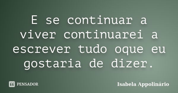 E se continuar a viver continuarei a escrever tudo oque eu gostaria de dizer.... Frase de Isabela Appolinário.