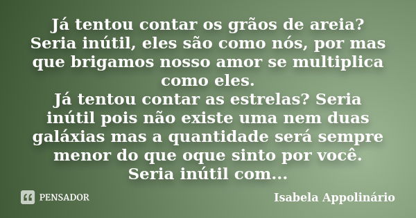 Já tentou contar os grãos de areia? Seria inútil, eles são como nós, por mas que brigamos nosso amor se multiplica como eles. Já tentou contar as estrelas? Seri... Frase de Isabela Appolinário.