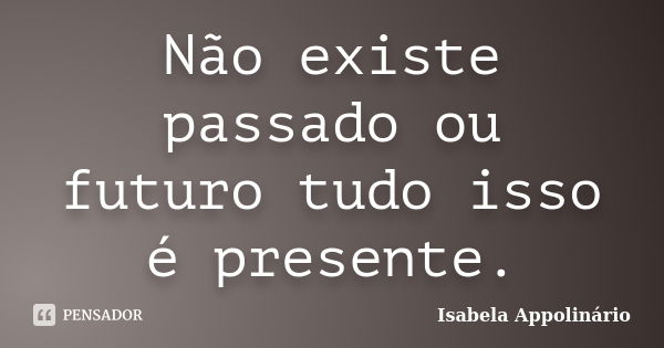 Não existe passado ou futuro tudo isso é presente.... Frase de Isabela Appolinário.