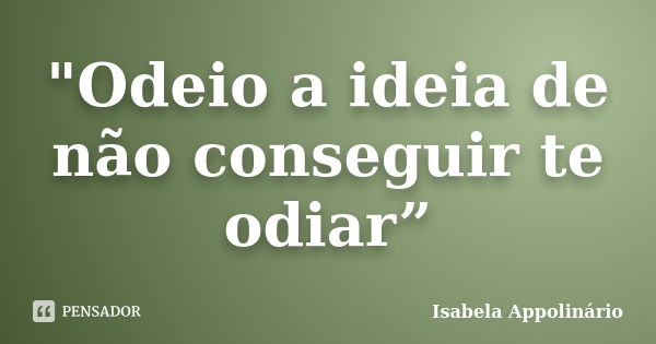 "Odeio a ideia de não conseguir te odiar”... Frase de Isabela Appolinário.