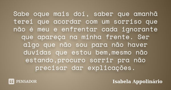 Sabe oque mais doí, saber que amanhã terei que acordar com um sorriso que não é meu e enfrentar cada ignorante que apareça na minha frente. Ser algo que não sou... Frase de Isabela Appolinário.