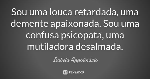 Sou uma louca retardada, uma demente apaixonada. Sou uma confusa psicopata, uma mutiladora desalmada.... Frase de Isabela Appolinário.