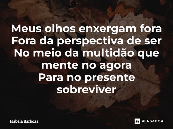 ⁠Meus olhos enxergam fora Fora da perspectiva de ser No meio da multidão que mente no agora Para no presente sobreviver... Frase de Isabela Barboza.