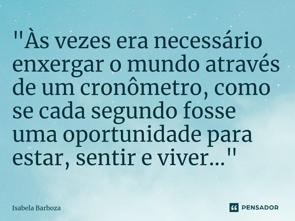 ⁠"Às vezes era necessário enxergar o mundo através de um cronômetro, como se cada segundo fosse uma oportunidade para estar, sentir e viver..."... Frase de Isabela Barboza.