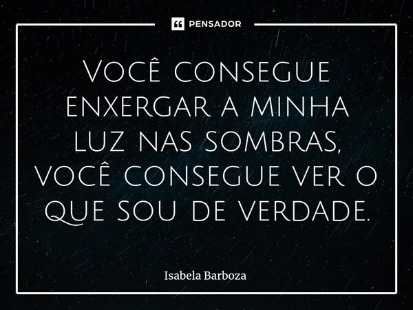 ⁠Você consegue enxergar a minha luz nas sombras, você consegue ver o que sou de verdade.... Frase de Isabela Barboza.