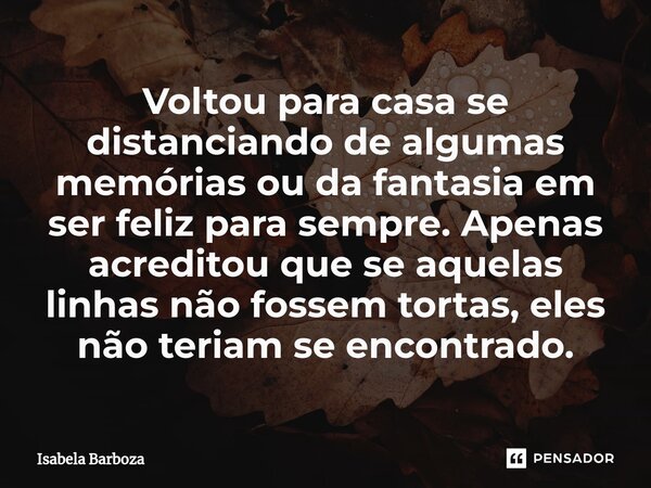 ⁠Voltou para casa se distanciando de algumas memórias ou da fantasia em ser feliz para sempre. Apenas acreditou que se aquelas linhas não fossem tortas, eles nã... Frase de Isabela Barboza.