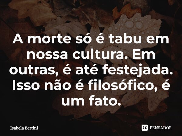 ⁠A morte só é tabu em nossa cultura. Em outras, é até festejada. Isso não é filosófico, é um fato.... Frase de Isabela Bertini.