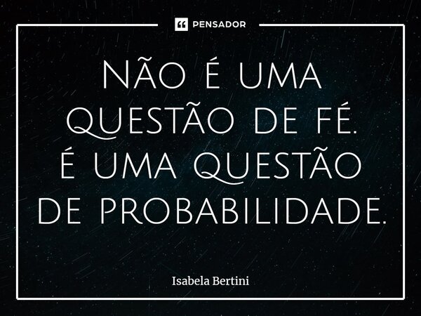 ⁠Não é uma questão de fé. é uma questão de probabilidade.... Frase de Isabela Bertini.