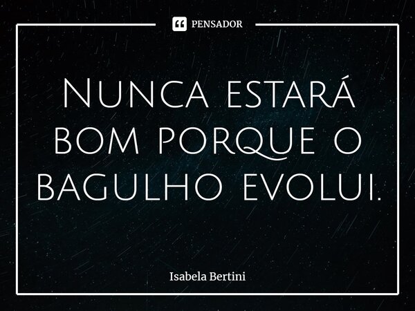 Nunca estará bom porque o bagulho evolui.⁠... Frase de Isabela Bertini.