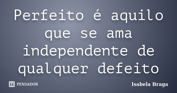 Perfeito é aquilo que se ama independente de qualquer defeito... Frase de Isabela Braga.