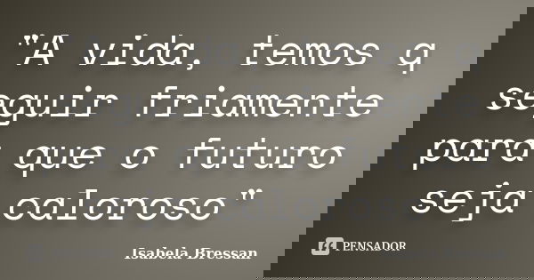 "A vida, temos q seguir friamente para que o futuro seja caloroso"... Frase de Isabela Bressan.