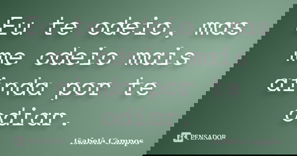 Eu te odeio, mas me odeio mais ainda por te odiar.... Frase de Isabela Campos.